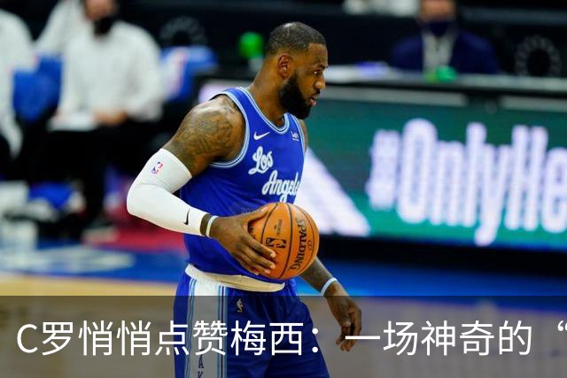 C罗悄悄点赞梅西：一场神奇的“紧急公关
